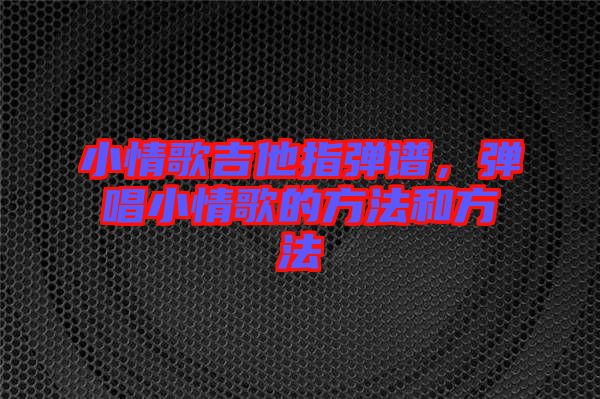 小情歌吉他指彈譜,彈唱小情歌的方法和方法