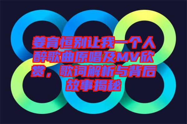 姜育恒別讓我一個人醉歌曲原唱及MV欣賞,歌詞解析與背后故事揭秘