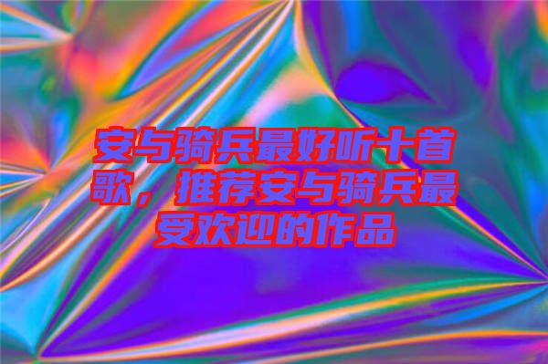 安與騎兵最好聽十首歌，推薦安與騎兵最受歡迎的作品