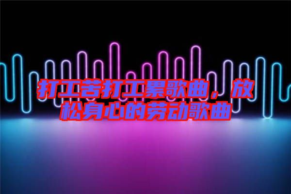 打工苦打工累歌曲,放松身心的勞動歌曲