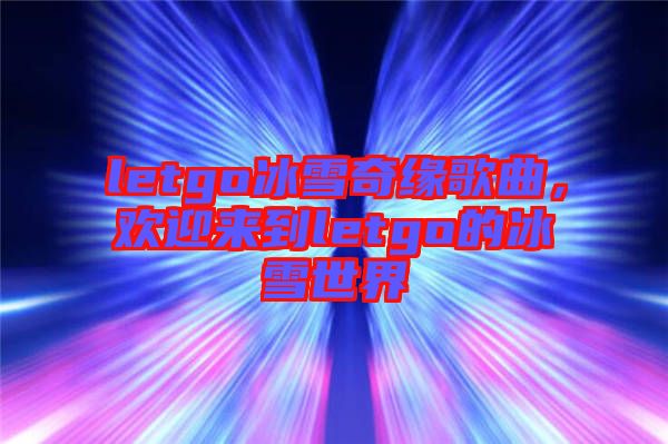 letgo冰雪奇緣歌曲,歡迎來到letgo的冰雪世界