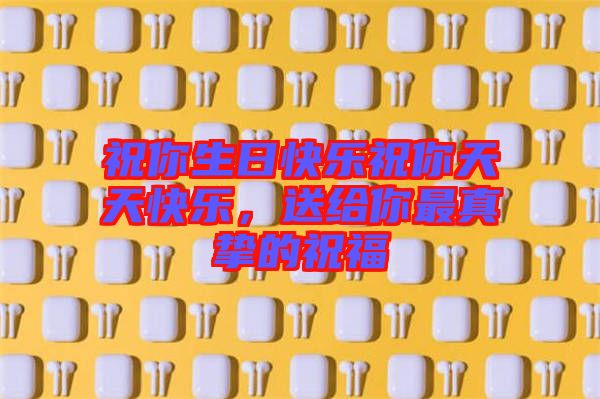 祝你生日快樂祝你天天快樂,送給你最真摯的祝福