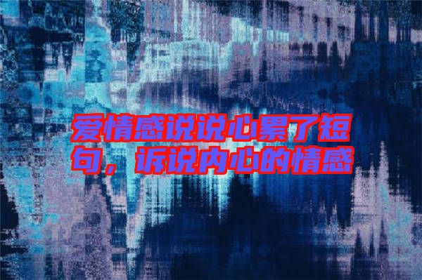 愛情感說說心累了短句,訴說內心的情感