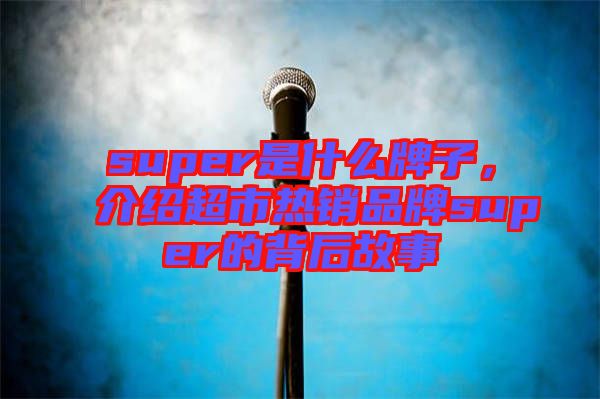 super是什么牌子，介紹超市熱銷品牌super的背后故事