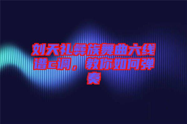 劉天禮彝族舞曲六線譜c調(diào)，教你如何彈奏