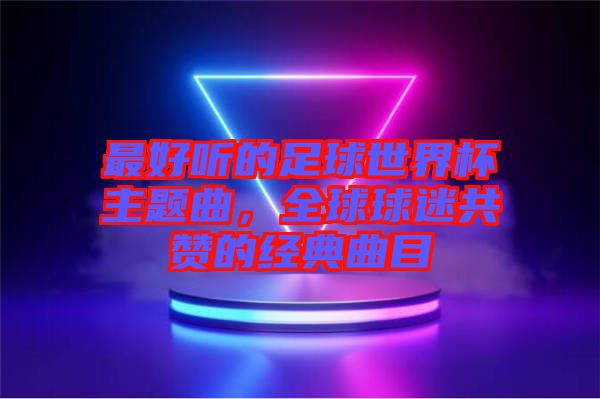 最好聽的足球世界杯主題曲，全球球迷共贊的經典曲目