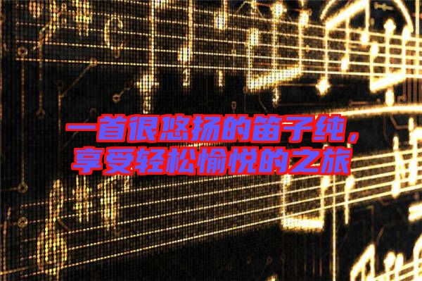 一首很悠揚(yáng)的笛子純,享受輕松愉悅的之旅