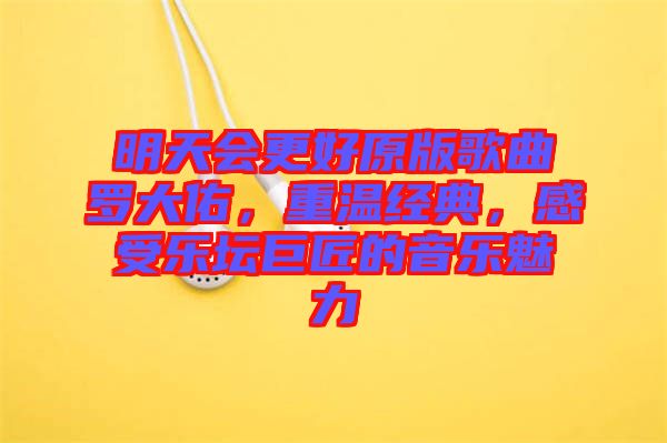 明天會更好原版歌曲羅大佑,重溫經(jīng)典,感受樂壇巨匠的音樂魅力