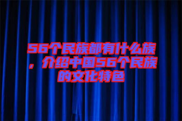 56個民族都有什么族，介紹中國56個民族的文化特色