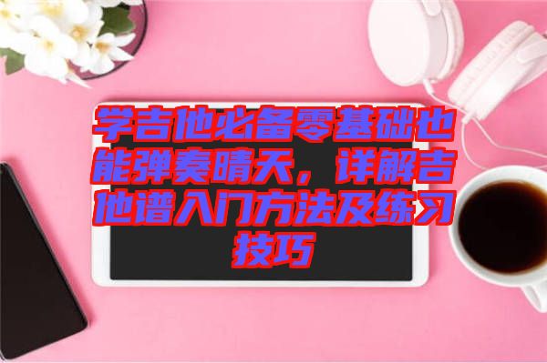 學吉他必備零基礎也能彈奏晴天,詳解吉他譜入門方法及練習技巧