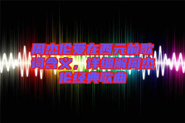 周杰倫愛在西元前歌詞含義，詳細(xì)解周杰倫經(jīng)典歌曲
