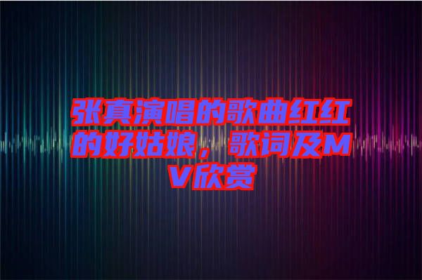 張真演唱的歌曲紅紅的好姑娘,歌詞及MV欣賞