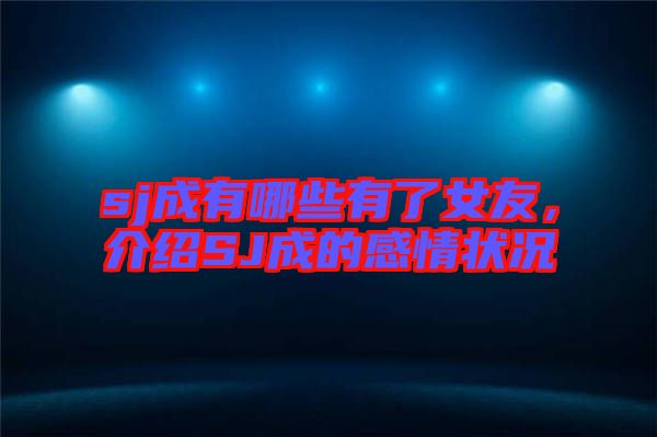 sj成有哪些有了女友，介紹SJ成的感情狀況