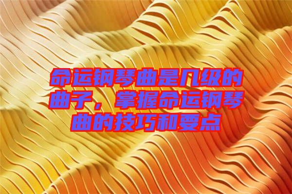 命運(yùn)鋼琴曲是幾級的曲子，掌握命運(yùn)鋼琴曲的技巧和要點