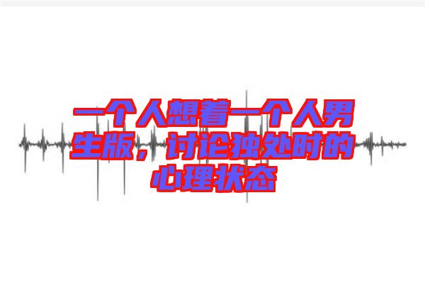 一個人想著一個人男生版,討論獨處時的心理狀態