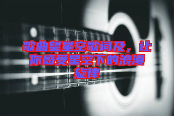 歌曲望星空歌詞及,讓你感受星空下的浪漫旋律