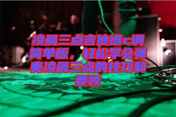凌晨三點吉他譜c調(diào)簡單版,輕松學會彈奏凌晨三點的技巧和要領(lǐng)