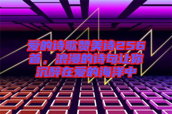 愛的詩歌贊美詩256首,浪漫的詩句讓你沉醉在愛的海洋中