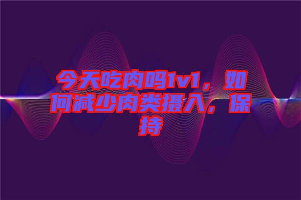 今天吃肉嗎1v1,如何減少肉類攝入,保持