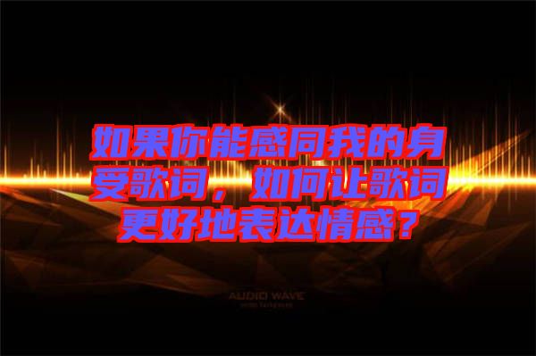 如果你能感同我的身受歌詞，如何讓歌詞更好地表達情感？