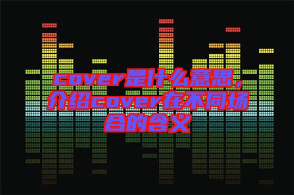 cover是什么意思,介紹cover在不同場(chǎng)合的含義