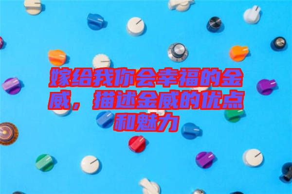 嫁給我你會(huì)幸福的金威,描述金威的優(yōu)點(diǎn)和魅力