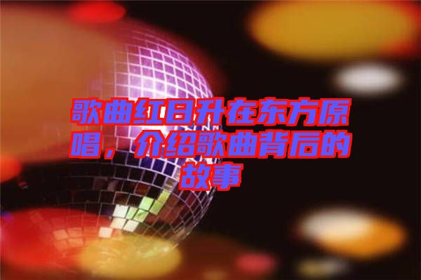 歌曲紅日升在東方原唱，介紹歌曲背后的故事