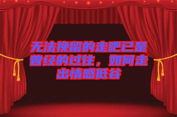 無(wú)法挽留的走吧已是曾經(jīng)的過(guò)往，如何走出情感低谷