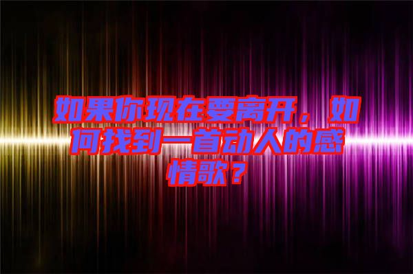 如果你現(xiàn)在要離開,如何找到一首動人的感情歌?
