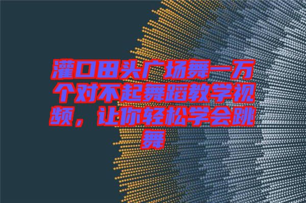 灌口田頭廣場舞一萬個對不起舞蹈教學視頻,讓你輕松學會跳舞