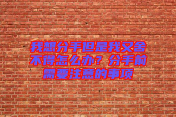 我想分手但是我又舍不得怎么辦?分手前需要注意的事項
