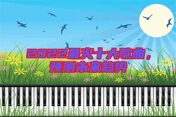 2022最火十大歌曲,預(yù)測(cè)未來(lái)趨勢(shì)