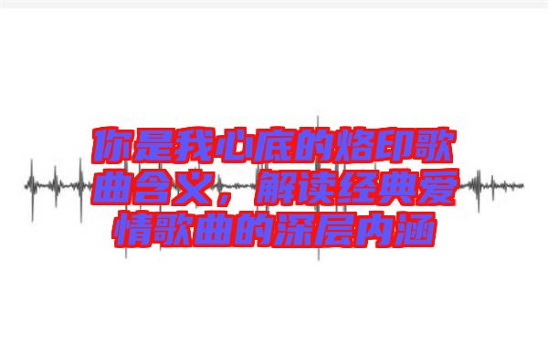 你是我心底的烙印歌曲含義，解讀經典愛情歌曲的深層內涵