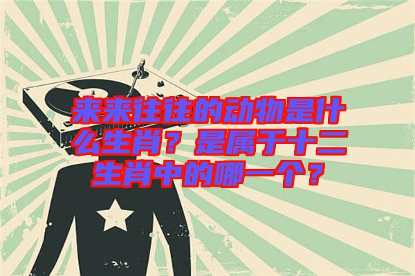 來來往往的動物是什么生肖？是屬于十二生肖中的哪一個？