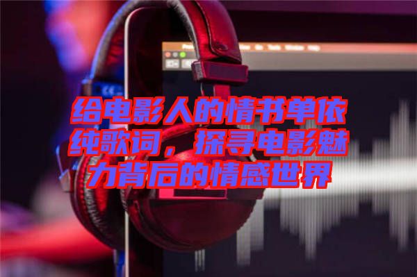 給電影人的情書單依純歌詞，探尋電影魅力背后的情感世界