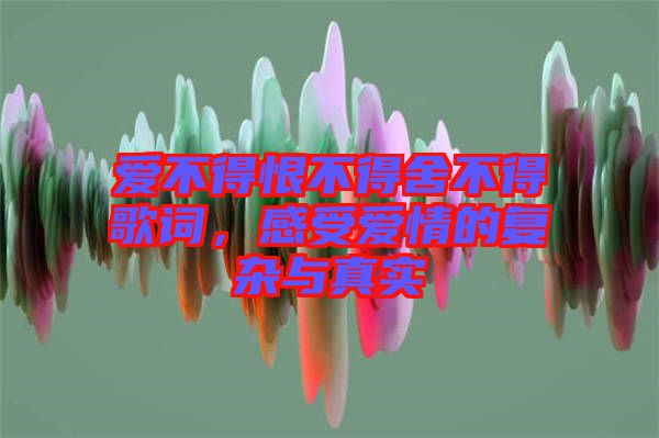愛不得恨不得舍不得歌詞，感受愛情的復雜與真實