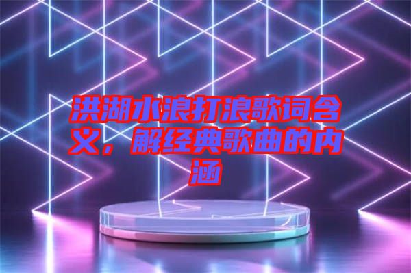 洪湖水浪打浪歌詞含義,解經(jīng)典歌曲的內(nèi)涵