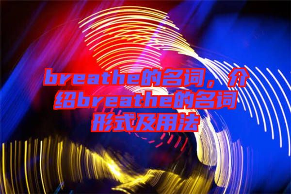 breathe的名詞,介紹breathe的名詞形式及用法