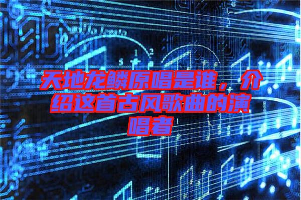 天地龍鱗原唱是誰,介紹這首古風歌曲的演唱者