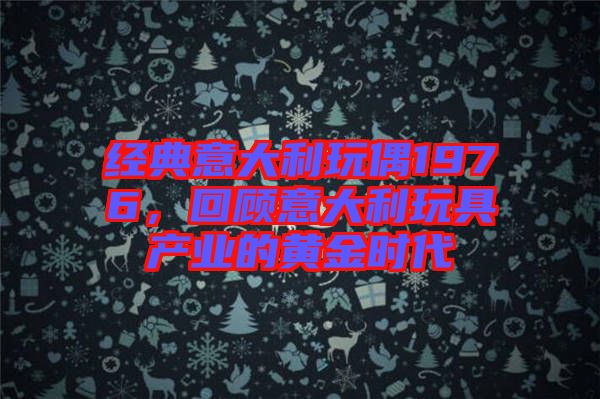 經典意大利玩偶1976,回顧意大利玩具產業的黃金時代