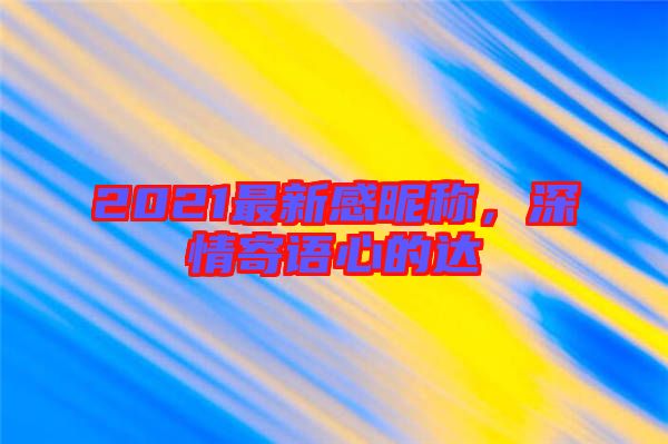 2021最新感昵稱,深情寄語心的達