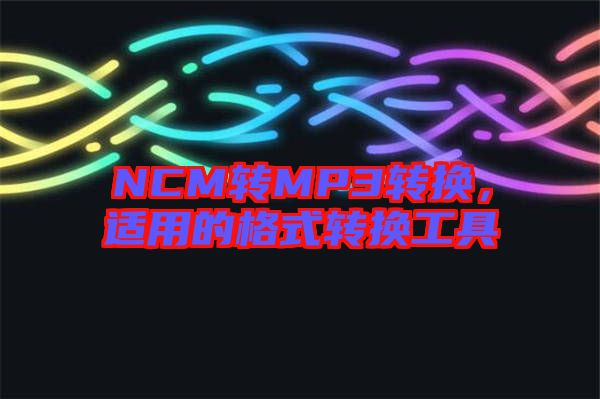 NCM轉(zhuǎn)MP3轉(zhuǎn)換,適用的格式轉(zhuǎn)換工具
