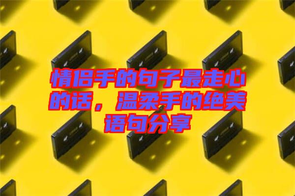 情侶手的句子最走心的話,溫柔手的絕美語句分享