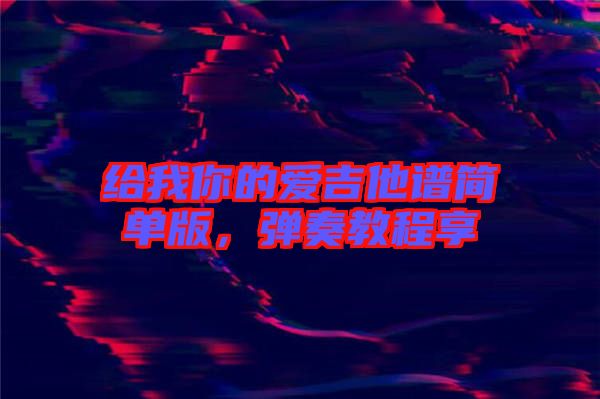 給我你的愛吉他譜簡(jiǎn)單版,彈奏教程享