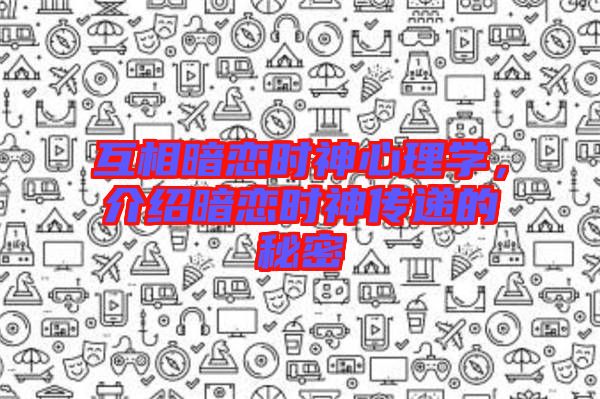 互相暗戀時神心理學，介紹暗戀時神傳遞的秘密