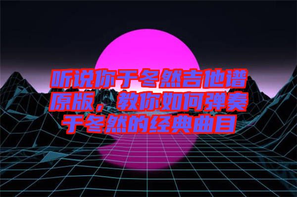 聽說你于冬然吉他譜原版,教你如何彈奏于冬然的經典曲目