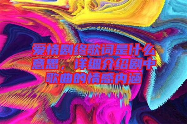 愛情劇終歌詞是什么意思,詳細介紹劇中歌曲的情感內涵