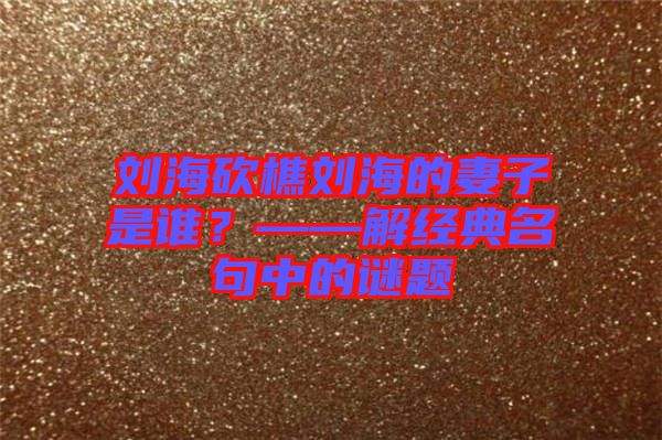 劉海砍樵劉海的妻子是誰(shuí)？——解經(jīng)典名句中的謎題