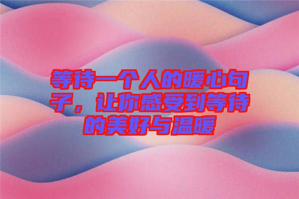 等待一個人的暖心句子,讓你感受到等待的美好與溫暖