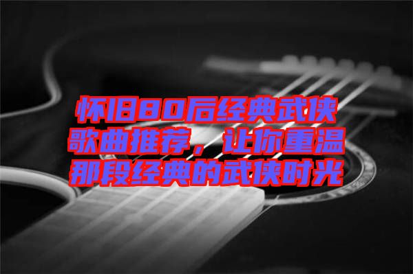 懷舊80后經典武俠歌曲推薦,讓你重溫那段經典的武俠時光
